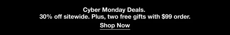 Cyber Monday Deals. 30% off sitewide.* Plus, two free gifts with&nbsp;$99 order.*