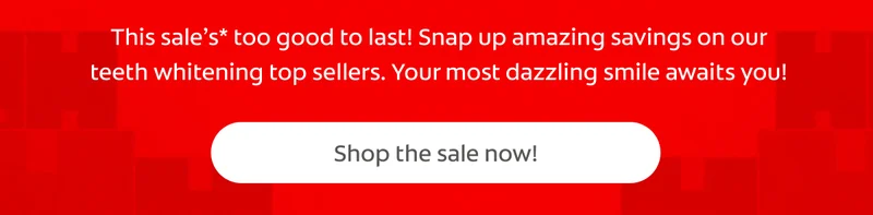 This sale’s* too good to last! Snap up amazing savings on our teeth whitening top sellers. Your most dazzling smile awaits you! Shop the sale now!