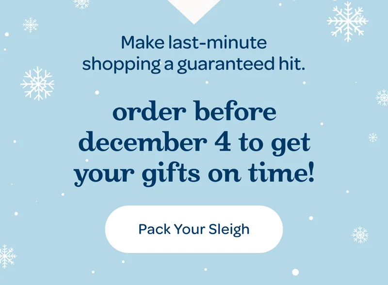 Make last-minute shopping a guaranteed hit. - Order before december 4 to get your gifts on time! - Pack Your Sleigh