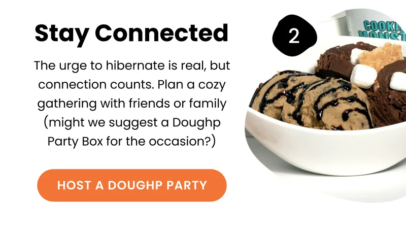 Stay connected : The urge to hibernate is real, but connection counts. Plan a cozy gathering with friends or family (might we suggest a Doughp Party Box for the occasion?).