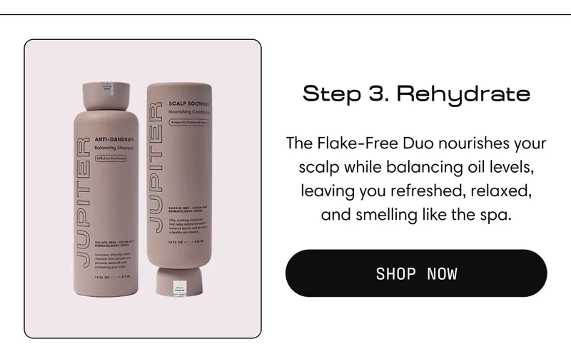 Step 3. Rehydrate | The Flake-Free Duo nourishes your scalp while balancing oil levels, leaving you refreshed, relaxed, and smelling like the spa. | Shop Now