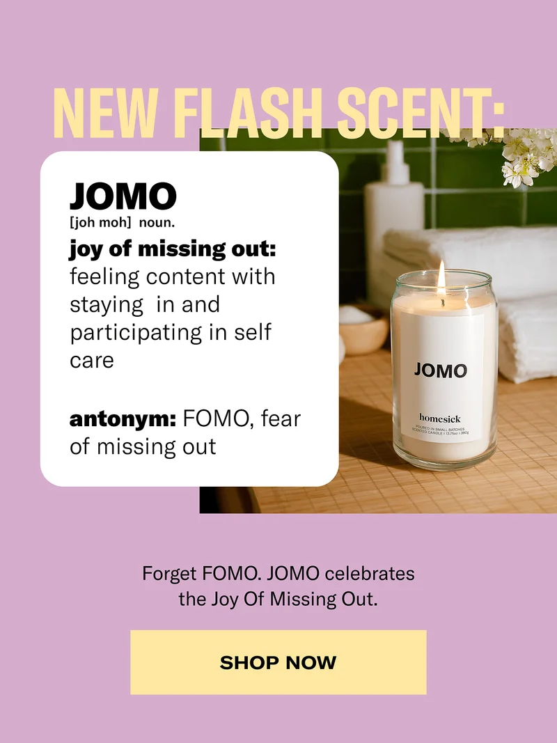 New Flash Scent: | JOMO [joh moh] noun. | joy of missing out: feeling content with stating in and participating in self care | antonym: FOMO, fear of missing out | Forget FOMO. JOMO celebrates the Joy Of Missing Out. | Shop now