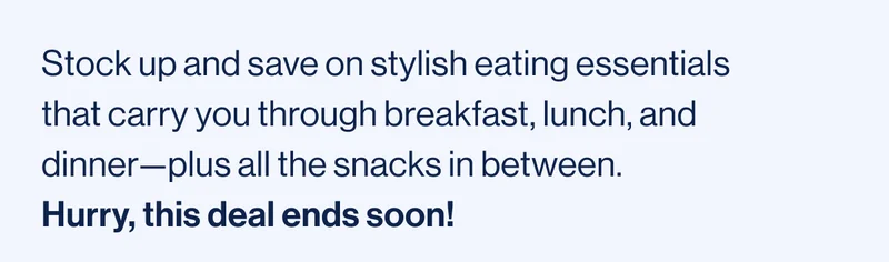 Stock up and save on stylish eating essentials that carry you through breakfast, lunch, and dinner—plus all the snacks in between.  Hurry, this deal ends soon!