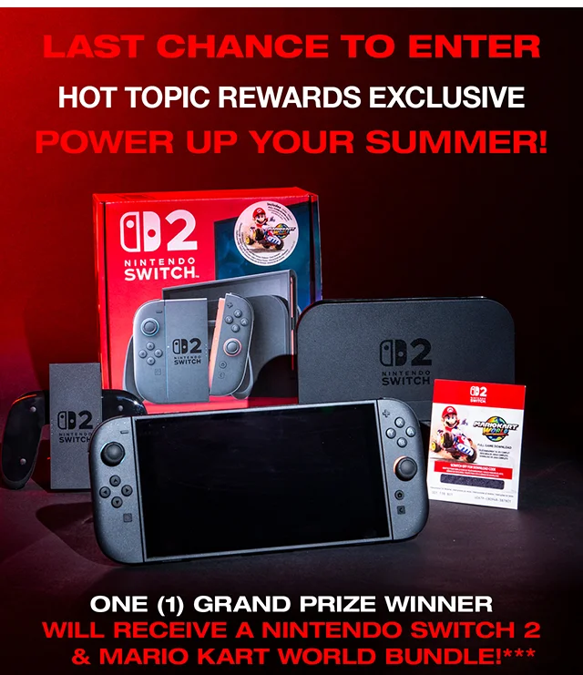 Last Chance To Enter! Hot Topic Rewards Exclusive. Power Up Your Summer! One Grand Prize Winner Will Receive A Nintendo Switch 2 and Mario Kart World Bundle! How To Enter. Have A Hot Topic Rewards Account. Visit The Official Sweepstakes Site. And Submit An Entry Form. Enter Now