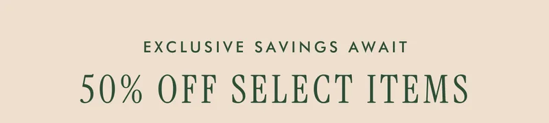EXCLUSIVE SAVINGS AWAIT - 50% OFF SELECT ITEMS
