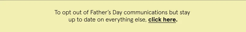 To opt out of Father’s Day communications but stay  up to date on everything else, click here.