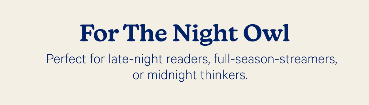 For The Night Owl; Perfect for late-night readers, full-season-streamers, or midnight thinkers.