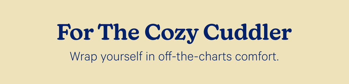For The Cozy Cuddler; Wrap yourself in off-the-charts comfort.