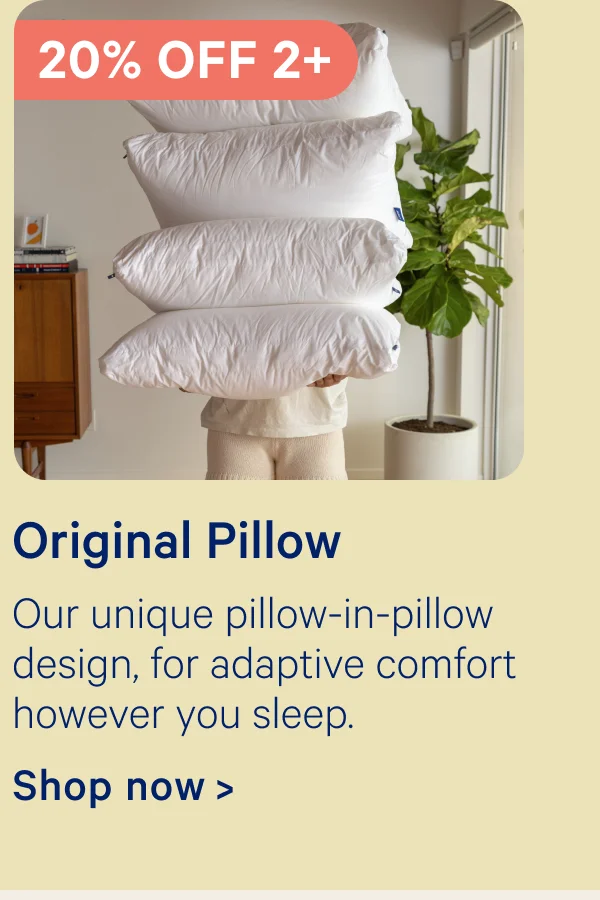 20% off 2+ Original Pillow; Our unique pillow-in-pillow design, for adaptive comfort however you sleep.
