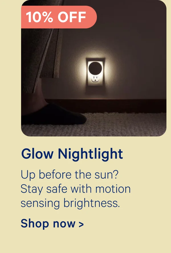 10% off Glow Nightlight; Up before the sun? Stay safe with motion sensing brightness.