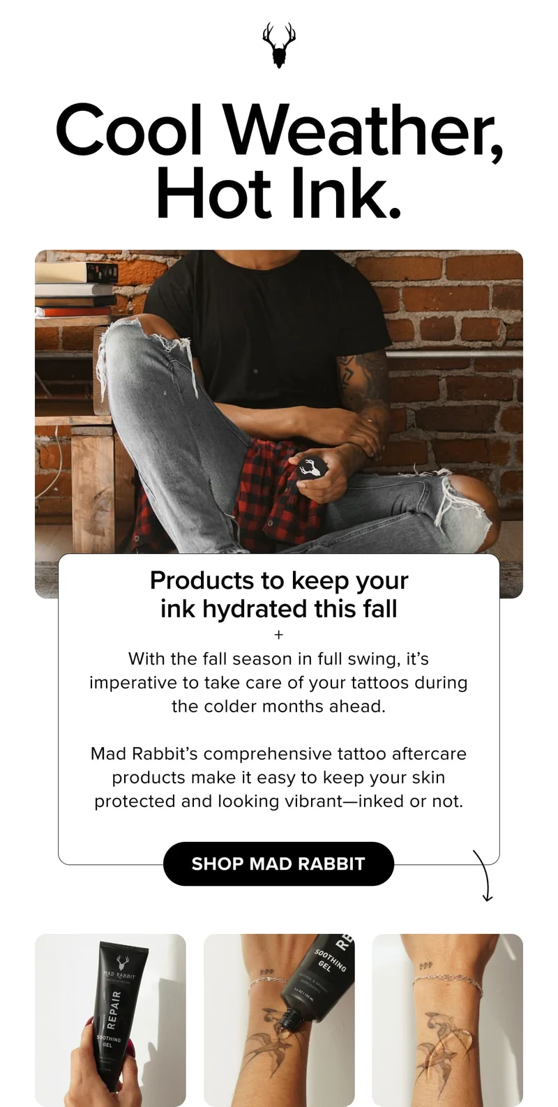 Cool Weather, Hot Ink. | Products to keep your ink hydrated this fall  + With the fall season in full swing, it’s imperative to take care of your tattoos during the colder months ahead.  Mad Rabbit’s comprehensive tattoo aftercare products make it easy to keep your skin protected and looking vibrant—inked or not. | shop mad rabbit