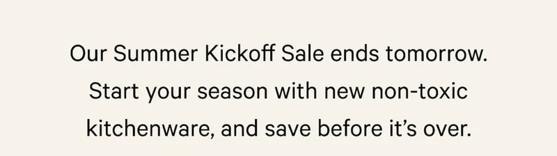 Our Summer Kickoff Sale ends tomorrow. Start your season with new non-toxic kitchenware, and save before it’s over.