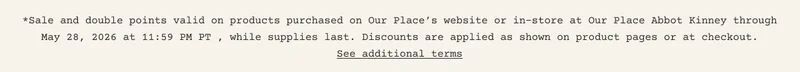 **Sale and double points valid on products purchased on Our Place’s website or in-store at Our Place Abbot Kinney through May 28, 2026 at 11:59 PM PT , while supplies last. Discounts are applied as shown on product pages or at checkout. - See additional terms