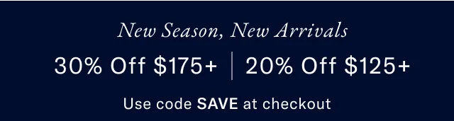 New Season, New Arrivals 30% Off $175+ | 20% Off $125+                                            Use code SAVE at checkout