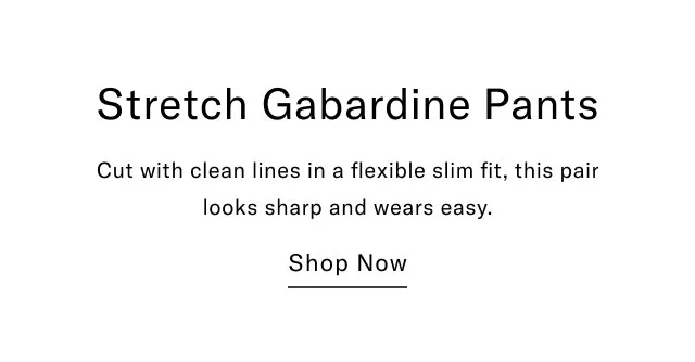 Stretch Gabardine Pants Cut with clean lines in a flexible slim fit, this pair looks sharp and wears easy. Shop Now