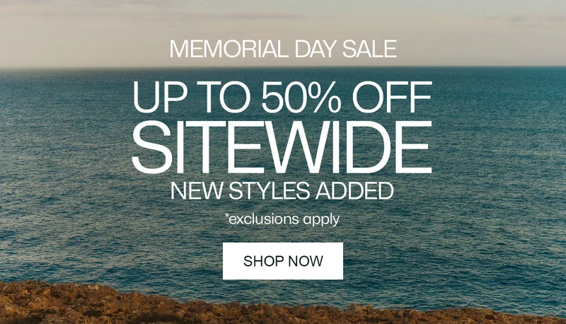 MEMORIAL DAY SALE, UP TO 50% OFF SITEWIDE. NEW STYLES ADDED, SHOP NOW. *Exclusions apply