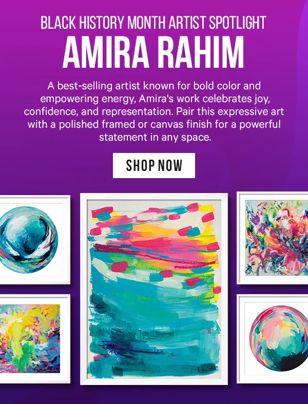 Black History Month Artist Spotlight: Amira Rahim - A best-selling artist known for bold color and empowering energy, Amira's work celebrates joy, confidence, and representation. Pair this expressive art with a polished framed or canvas finish for a powerful statement in any space.