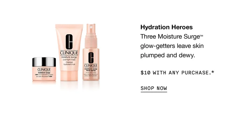 Hydration Heroes

                Three Moisture Surge™ glow-getters leave skin plumped and dewy. 

                

                $10 with any purchase.*

                

                SHOP NOW
