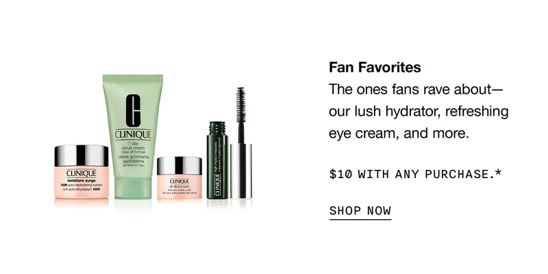 Fan Favorites

                The ones fans rave about — our lush hydrator, refreshing eye cream, and more. 

                

                $10 with any purchase.*

                

                SHOP NOW