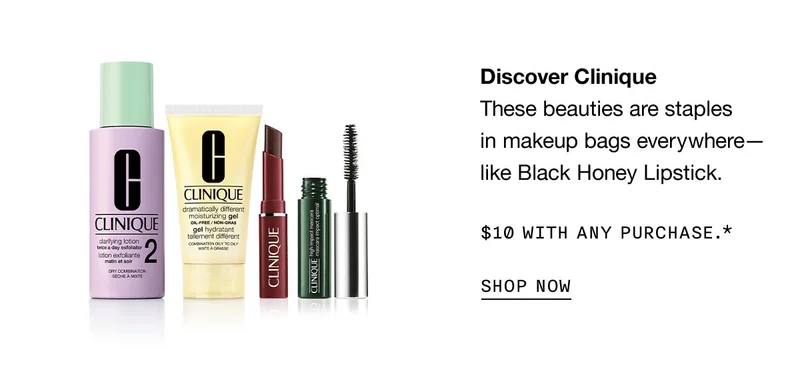 Discover Clinique

                These beauties are staples

                in makeup bags everywhere— like Black Honey Lipstick. 

                

                $10 with any purchase.*

                

                SHOP NOW