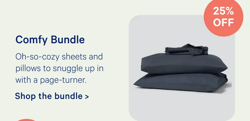 Comfy Bundle; Oh-so-cozy sheets and pillows to snuggle up in with a page-turner. 25% off