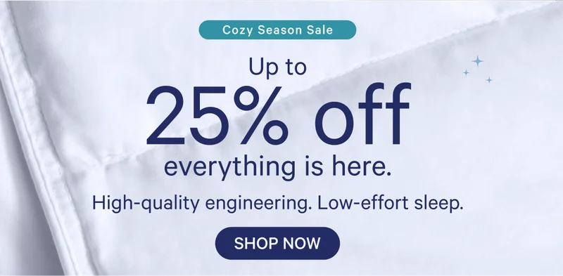 Cozy Season Sale; Up to 25% off everything is here. High-quality engineering. Low-effort sleep.