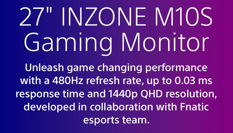 27" INZONE M10S Gaming Monitor | Unleash game changing performance with a 480Hz refresh rate, up to 0.03 ms response time and 1440p QHD resolution, developed in collaboration with Fnatic esports team.