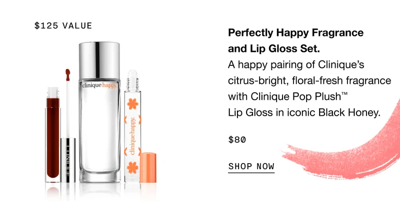 Perfectly Happy Fragrance and Lip Gloss Set. A happy pairing of Clinique’s citrus-bright, floral-fresh fragrance with Clinique Pop Plush TM Lip Gloss in iconic Black Honey. $80 SHOP NOW - $125 VALUE