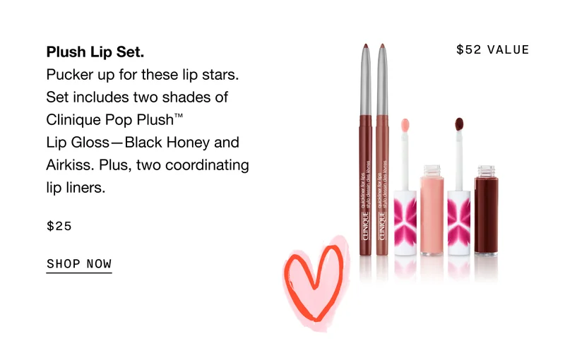 Plush Lip Set. Pucker up for these lip stars. Set includes two shades of Clinique Pop Plush TM Lip Gloss - Black Honey and Airkiss. Plus, two coordinating lip liners. $25 SHOP NOW | $52 VALUE