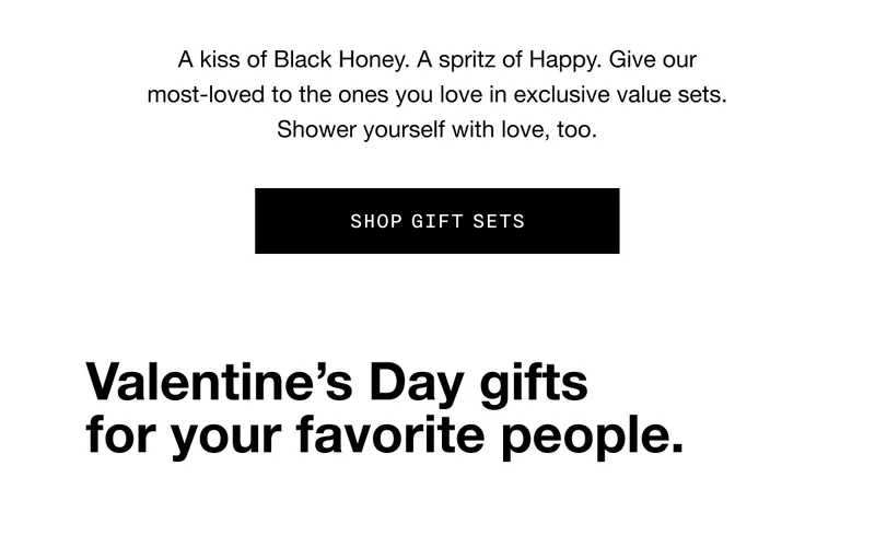 A kiss of Black Honey. A spritz of Happy. Give our most-loved to the ones you love in exclusive value sets. Shower yourself with love, too. SHOP GIFT SETS | Valentine’s Day gifts for your favorite people.