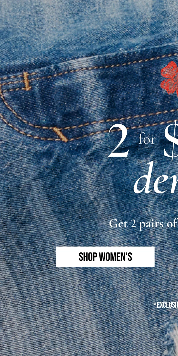 2 for $100 | denim | Get 2 pairs of jeans for $100 | SHOP WOMEN'S | *EXCLUSIONS APPLY.