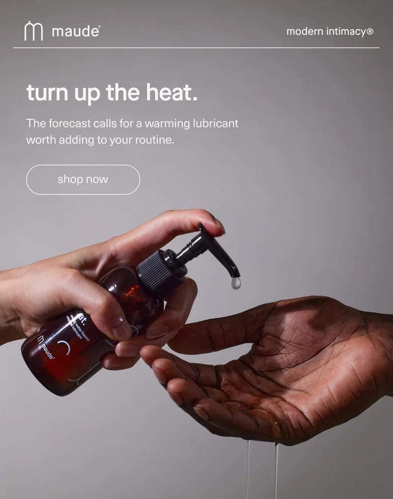 maude | modern intimacy | turn up the heat. | The forecast calls for a warming lubricant worth adding to your routine. | [ shop now ]