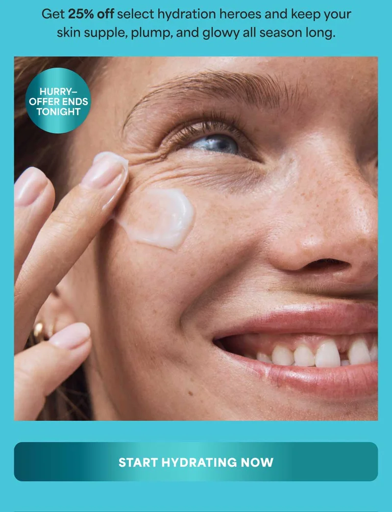 Get 25% off select hydration heroes and keep your skin supple, plump, and glowy all season long. HURRY OFFER ENDS TONIGHT. -- START HYDRATING NOW