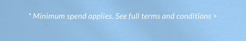 * Minimum spend applies. See full terms and conditions >