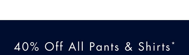 40% off all pants & shirts*