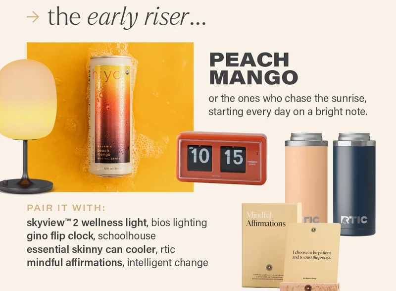 the early riser... peach mango. for the ones who chase the sunrise, starting every day on a bright note. pair it with: skyview™ 2 wellness light, bios lighting  gino flip clock, schoolhouse essential skinny can cooler, rtic mindful affirmations, intelligent change