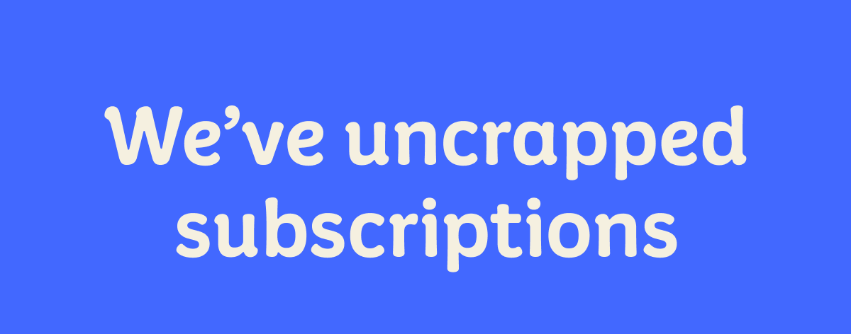 We've uncrapped subscriptions