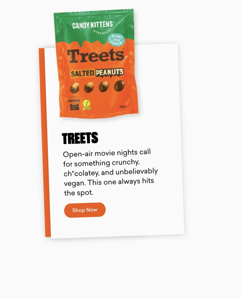 Treets Open-air movie nights call for something crunchy, ch*colatey, and unbelievably vegan. This one always hits the spot.