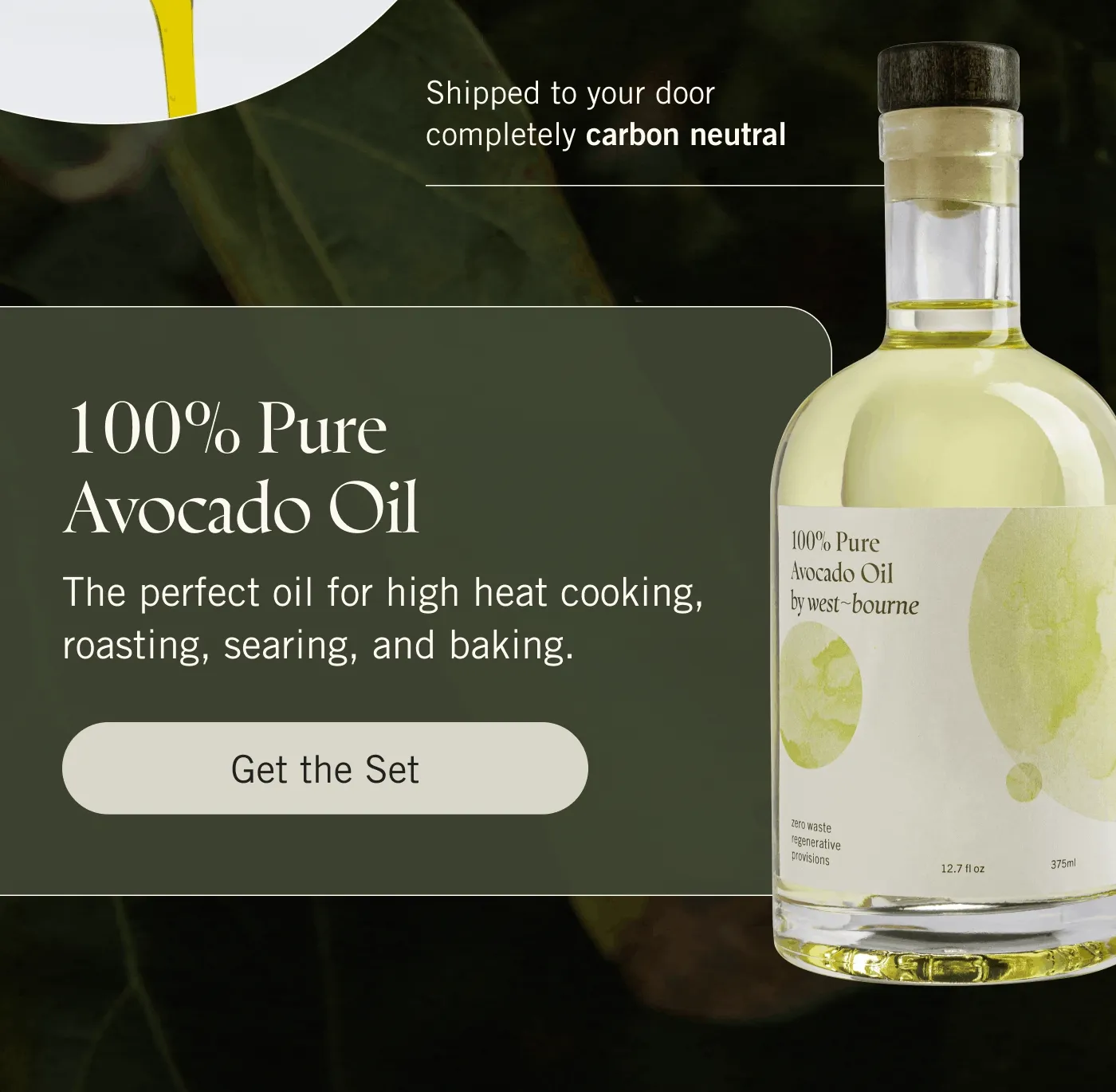 Shipped to your door completely carbon neutral. 100% Pure Avocado Oil  The perfect oil for high heat cooking, roasting, searing, and baking. Organic Extra Virgin Avocado Oil  A pure finishing oil for drizzling, dipping, and topping. Get the Set.