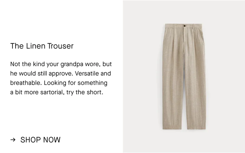 The Linen Trouser | Not the kind your grandpa wore, but he would still approve. Versatile and breathable. Looking for something a bit more sartorial, try the short. | Shop Now