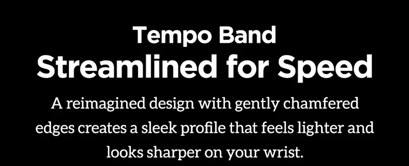 Tempo Band Streamlined for Speed. A reimagined design with gently chamfered edges creates a sleek profile that feels lighter and looks sharper on your wrist.