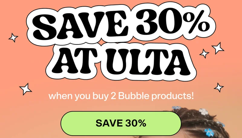 SAVE 30% AT ULTA when you buy 2 Bubble products! SAVE 30%