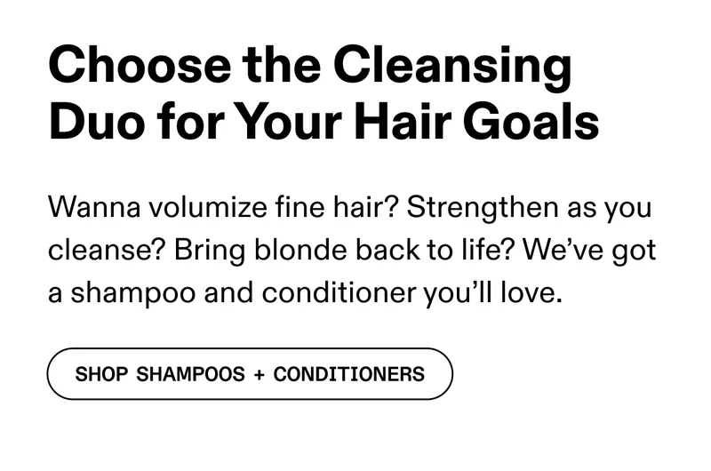 Choose the Cleansing Duo for Your Hair Goals | Shop Shampoos + Conditioners