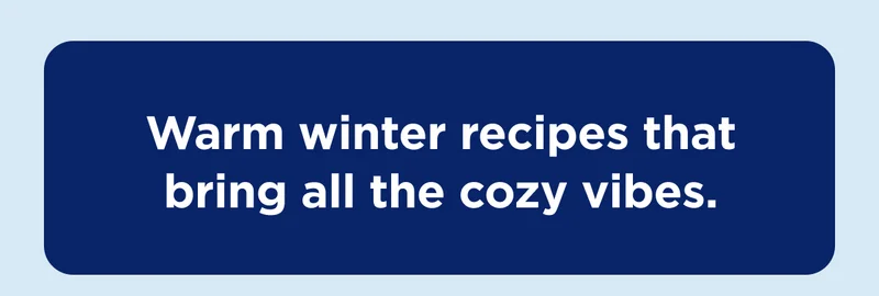 Warm winter recipes that bring all the cozy vibes.