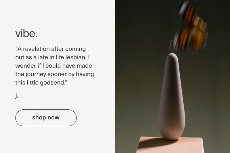 vibe. | “A revelation after coming out as a late in life&nbsp;lesbian, I wonder if I could have made the journey sooner by having this little godsend.” - j. | [ shop now ]