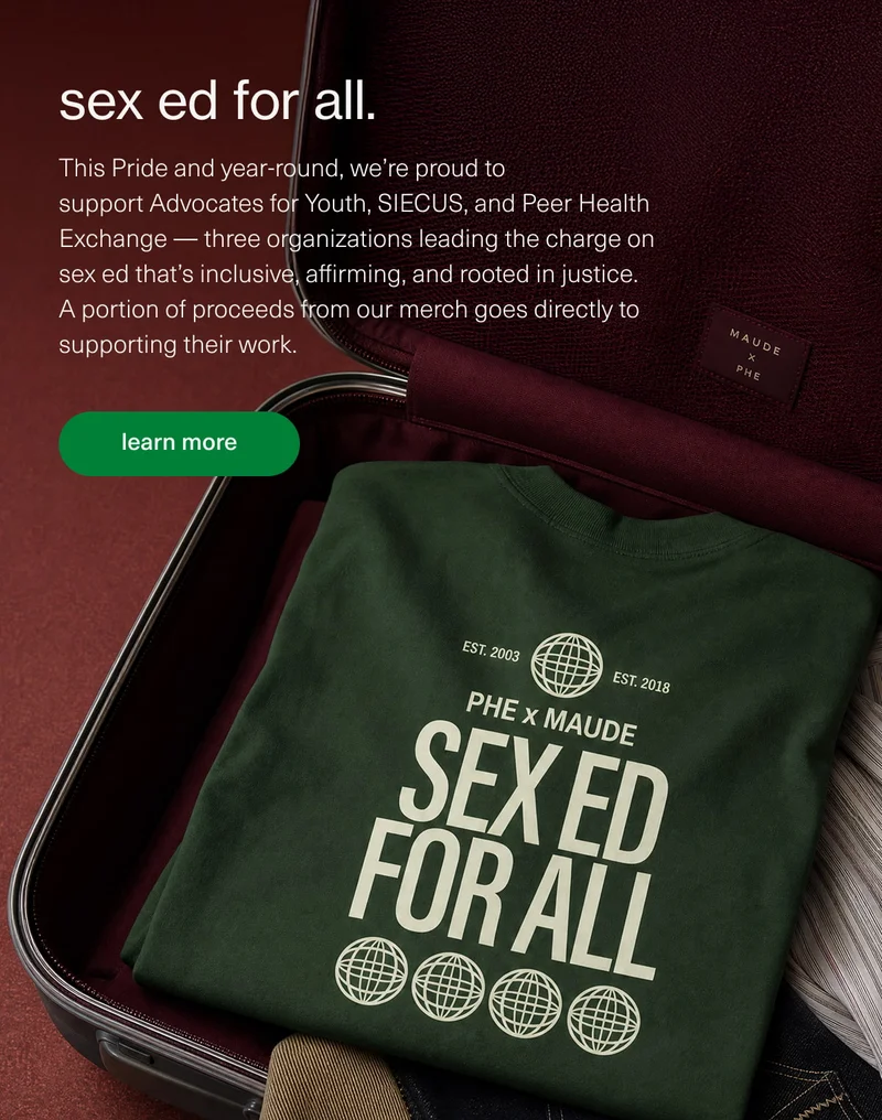 sex ed for all. | This Pride and year-round, we’re proud to support&nbsp;Advocates for Youth,&nbsp;SIECUS, and Peer Health Exchange — three organizations leading the charge on sex ed that’s inclusive, affirming, and rooted in justice. A portion of proceeds from our&nbsp;merch&nbsp;goes directly to supporting their work. | [ learn more ]