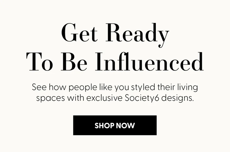 Get Ready To Be Influenced | See how people like you styled their living spaces with exclusive Society6 designs.| Shop Now