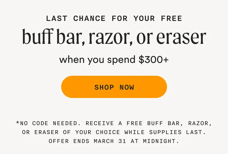 last chance for your free buff bar, razor, or eraser when your spend $300+ - SHOP NOW