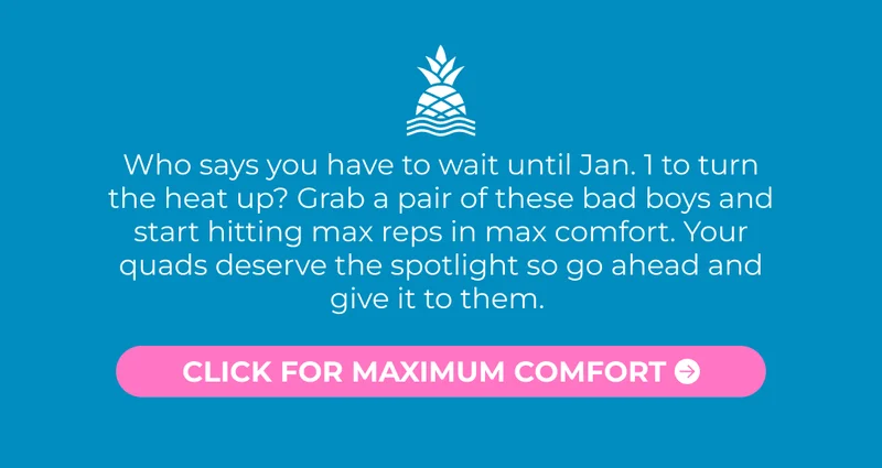 Who says you have to wait until Jan. 1 to turn the heat up? Grab a pair of these bad boys and start hitting max reps in max comfort. Your quads deserve the spotlight so go ahead and give it to them.