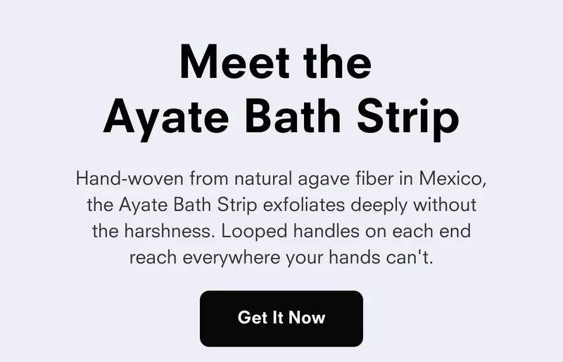 Meet the Ayate Bath Strip Hand-woven from natural agave fiber in Mexico, the Ayate Bath Strip exfoliates deeply without the harshness. Looped handles on each end reach everywhere your hands can't. Get It Now